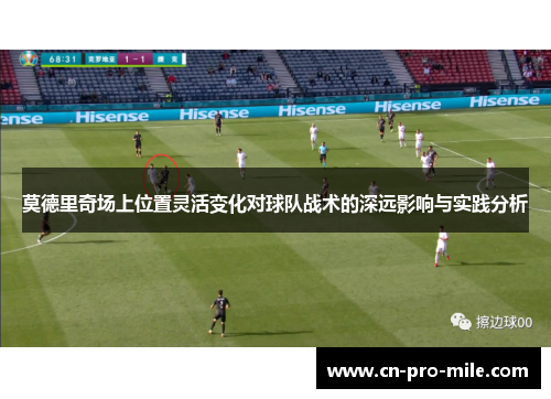 莫德里奇场上位置灵活变化对球队战术的深远影响与实践分析 莫德里奇场上位置灵活变化对球队战术的深远影响与实践分析