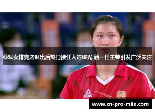 蔡斌女排竞选退出后热门接任人选曝光 新一任主帅引发广泛关注