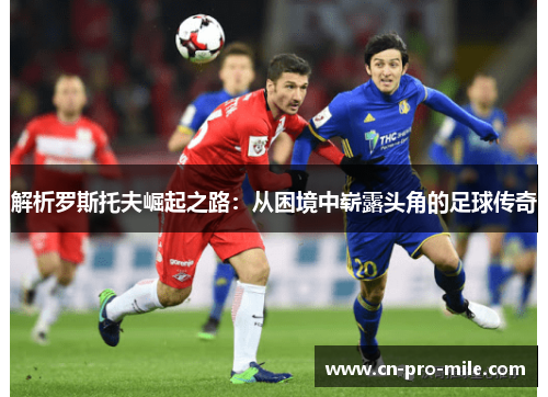 解析罗斯托夫崛起之路：从困境中崭露头角的足球传奇