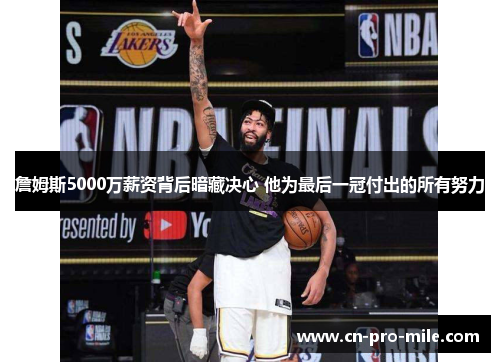 詹姆斯5000万薪资背后暗藏决心 他为最后一冠付出的所有努力 詹姆斯5000万薪资背后暗藏决心 他为最后一冠付出的所有努力