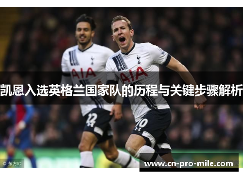 凯恩入选英格兰国家队的历程与关键步骤解析