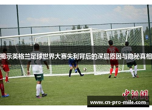 揭示英格兰足球世界大赛失利背后的深层原因与隐秘真相