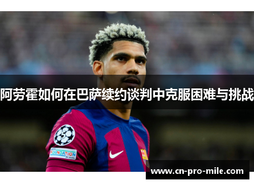 阿劳霍如何在巴萨续约谈判中克服困难与挑战
