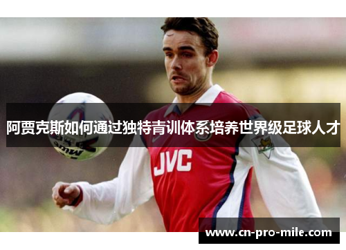 阿贾克斯如何通过独特青训体系培养世界级足球人才