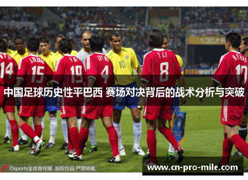 中国足球历史性平巴西 赛场对决背后的战术分析与突破