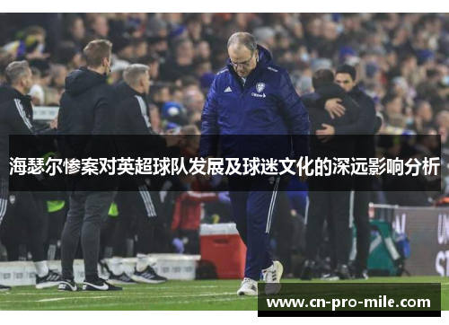 海瑟尔惨案对英超球队发展及球迷文化的深远影响分析 海瑟尔惨案对英超球队发展及球迷文化的深远影响分析