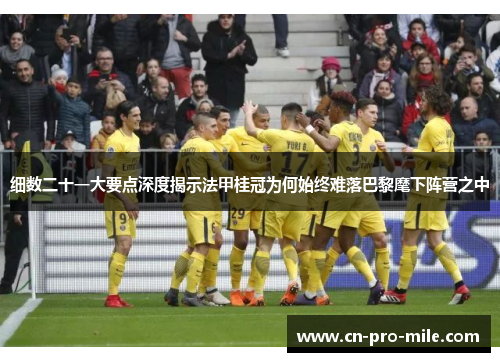 细数二十一大要点深度揭示法甲桂冠为何始终难落巴黎麾下阵营之中 细数二十一大要点深度揭示法甲桂冠为何始终难落巴黎麾下阵营之中
