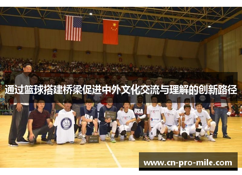 通过篮球搭建桥梁促进中外文化交流与理解的创新路径 通过篮球搭建桥梁促进中外文化交流与理解的创新路径