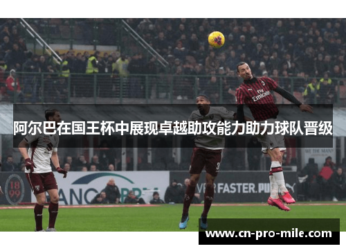 阿尔巴在国王杯中展现卓越助攻能力助力球队晋级 阿尔巴在国王杯中展现卓越助攻能力助力球队晋级