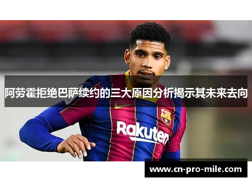 阿劳霍拒绝巴萨续约的三大原因分析揭示其未来去向 阿劳霍拒绝巴萨续约的三大原因分析揭示其未来去向