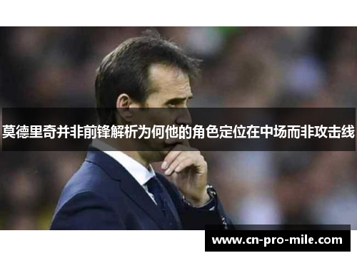 莫德里奇并非前锋解析为何他的角色定位在中场而非攻击线 莫德里奇并非前锋解析为何他的角色定位在中场而非攻击线