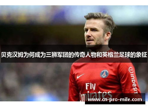 贝克汉姆为何成为三狮军团的传奇人物和英格兰足球的象征