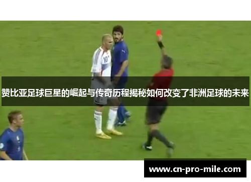 赞比亚足球巨星的崛起与传奇历程揭秘如何改变了非洲足球的未来 赞比亚足球巨星的崛起与传奇历程揭秘如何改变了非洲足球的未来