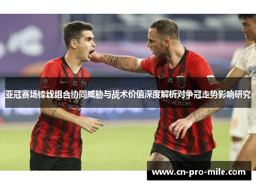 亚冠赛场锋线组合协同威胁与战术价值深度解析对争冠走势影响研究