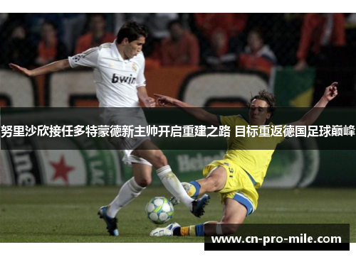 努里沙欣接任多特蒙德新主帅开启重建之路 目标重返德国足球巅峰