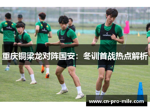 重庆铜梁龙对阵国安：冬训首战热点解析