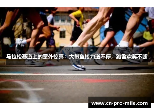 马拉松赛道上的意外惊喜：大带鱼接力送不停，跑者欢笑不断