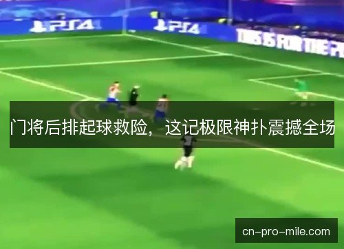 门将后排起球救险，这记极限神扑震撼全场